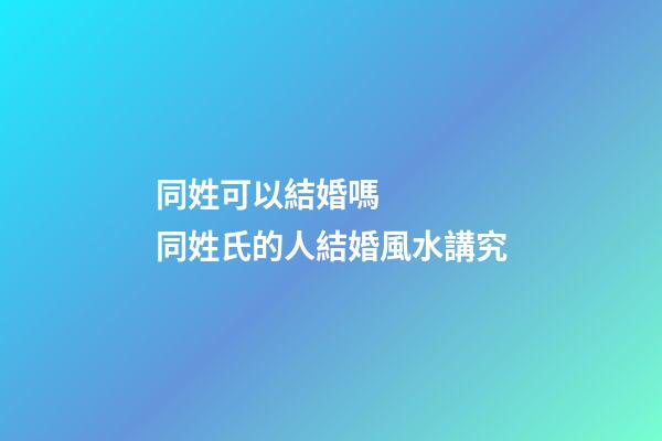 同姓可以結婚嗎    同姓氏的人結婚風水講究